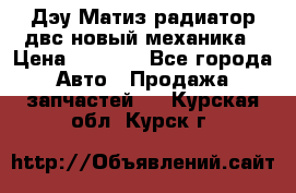 Дэу Матиз радиатор двс новый механика › Цена ­ 2 100 - Все города Авто » Продажа запчастей   . Курская обл.,Курск г.